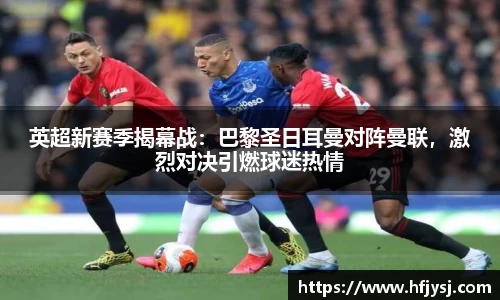 英超新赛季揭幕战：巴黎圣日耳曼对阵曼联，激烈对决引燃球迷热情