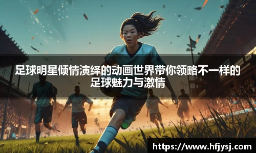 足球明星倾情演绎的动画世界带你领略不一样的足球魅力与激情