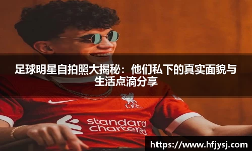 足球明星自拍照大揭秘：他们私下的真实面貌与生活点滴分享