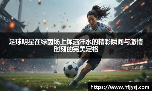 足球明星在绿茵场上挥洒汗水的精彩瞬间与激情时刻的完美定格