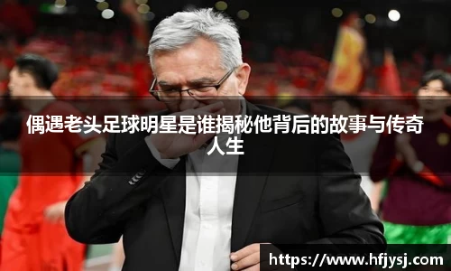 偶遇老头足球明星是谁揭秘他背后的故事与传奇人生