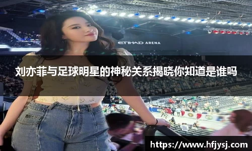 刘亦菲与足球明星的神秘关系揭晓你知道是谁吗