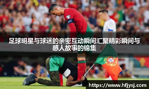 足球明星与球迷的亲密互动瞬间汇聚精彩瞬间与感人故事的锦集