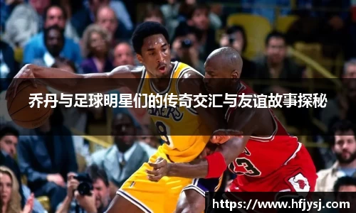 乔丹与足球明星们的传奇交汇与友谊故事探秘